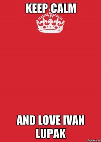 Keep calm and love Ivan Lupak