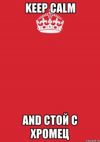 KEEP CALM AND СТОЙ С ХРОМЕЦ