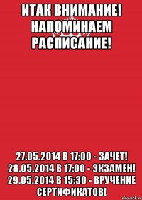 ИТАК внимание! Напоминаем расписание! 27.05.2014 в 17:00 - зачет! 28.05.2014 в 17:00 - экзамен! 29.05.2014 в 15:30 - вручение сертификатов!