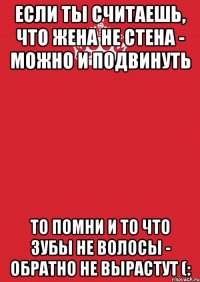 ЕСЛИ ТЫ СЧИТАЕШЬ, ЧТО ЖЕНА НЕ СТЕНА - МОЖНО И ПОДВИНУТЬ ТО ПОМНИ И ТО ЧТО ЗУБЫ НЕ ВОЛОСЫ - ОБРАТНО НЕ ВЫРАСТУТ (: