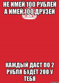 Не имей 100 рублей а имей 100 друзей Каждый даст по 2 рубля будет 200 у тебя