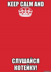 KEEP CALM AND СЛУШАЙСЯ КОТЕЙКУ!