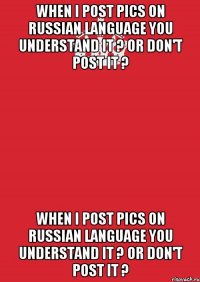 when i post pics on russian language you understand it ? Or don't post it ? when i post pics on russian language you understand it ? Or don't post it ?