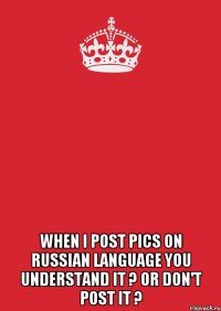  when i post pics on russian language you understand it ? Or don't post it ?