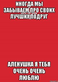 иногда мы забываем про своих лучших подруг Аленушка я тебя очень очень люблю