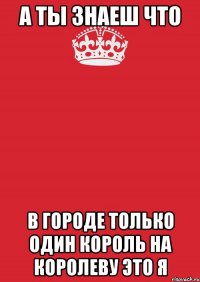 А ты знаеш что В городе только один король на королеву Это я