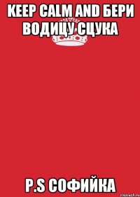 KEEP CALM AND БЕРИ ВОДИЦУ СЦУКА p.s Софийка