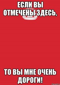 Если вы отмечены здесь, То вы мне очень дороги!