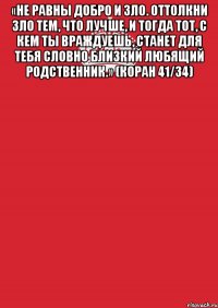 «Не равны добро и зло. Оттолкни зло тем, что лучше, и тогда тот, с кем ты враждуешь, станет для тебя словно близкий любящий родственник.» (Коран 41/34) 