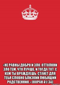  «Не равны добро и зло. Оттолкни зло тем, что лучше, и тогда тот, с кем ты враждуешь, станет для тебя словно близкий любящий родственник.» (Коран 41/34)