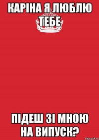 Каріна я люблю тебе підеш зі мною на випуск?