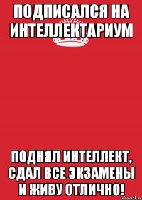 Подписался на Интеллектариум Поднял интеллект, сдал все экзамены и живу отлично!