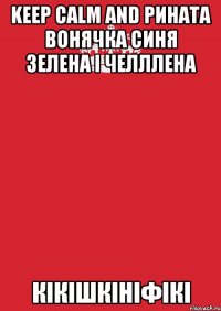 KEEP CALM AND РИНАТА ВОНЯЧКА СИНЯ ЗЕЛЕНА І ЧЕЛЛЛЕНА КІКІШКІНІФІКІ