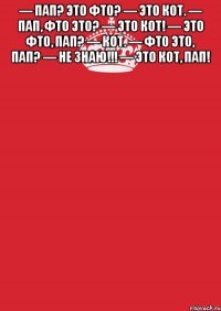 — пап? это фто? — это кот. — пап, фто это? — это кот! — это фто, пап? — кот. — фто это, пап? — не знаю!!! — это кот, пап! 