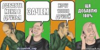 дабавте меня в друзья зачем хочу 10000 друзей щя добавлю 100%