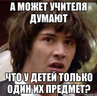 А может учителя думают что у детей только один их предмет?