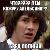 что????? Я ЕМ КОЖУРУ АПЕЛЬСИНА?? бРЕД ПОЛНЫЙ