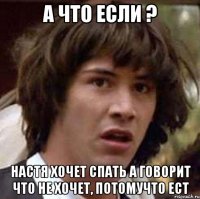 а что если ? Настя хочет спать а говорит что не хочет, потомучто ест