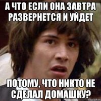 а что если она завтра развернется и уйдет потому, что никто не сделал домашку?