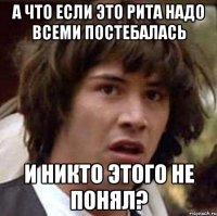 А что если это Рита надо всеми постебалась и никто этого не понял?