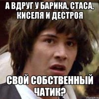 А вдруг у Барика, Стаса, Киселя и Дестроя Свой собственный чатик?