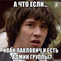 А что если... Иван Павлович и есть - Админ группы?