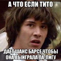 А что если Тито дает шанс Барсе чтобы она выйграла ла-лигу