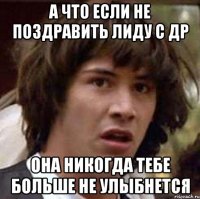 А что если не поздравить Лиду с ДР Она никогда тебе больше не улыбнется