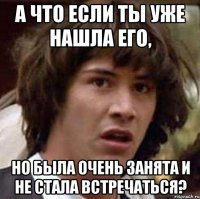 А что если ты уже нашла его, но была очень занята и не стала встречаться?