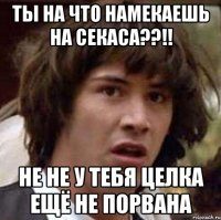 ты на что намекаешь на СЕКАСА??!! не не у тебя целка ещё не порвана