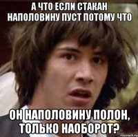 А ЧТО ЕСЛИ СТАКАН НАПОЛОВИНУ ПУСТ ПОТОМУ ЧТО ОН НАПОЛОВИНУ ПОЛОН, ТОЛЬКО НАОБОРОТ?