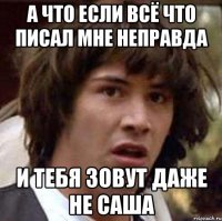 А что если всё что писал мне неправда И тебя зовут даже не Саша