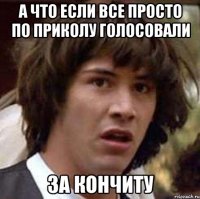 А что если все просто по приколу голосовали За КОНЧИТУ