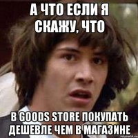 А что если я скажу, что B Goods Store покупать дешевле чем в магазине