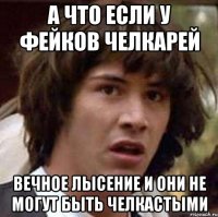 А ЧТО ЕСЛИ У ФЕЙКОВ ЧЕЛКАРЕЙ ВЕЧНОЕ ЛЫСЕНИЕ И ОНИ НЕ МОГУТ БЫТЬ ЧЕЛКАСТЫМИ