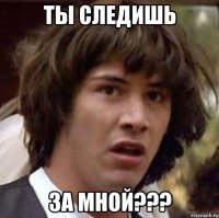 ты следишь за мной???