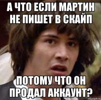 А что если Мартин не пишет в скайп Потому что он продал аккаунт?