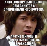 А что если правый сектор обьединится с ополченцами юго-востока Против гейропы и бородатых кончит на евровидения