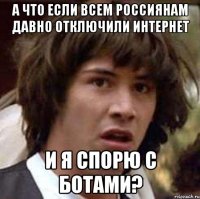 а что если всем россиянам давно отключили интернет и я спорю с ботами?