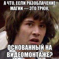 А что, если разоблачение магии — это трюк, основанный на видеомонтаже?