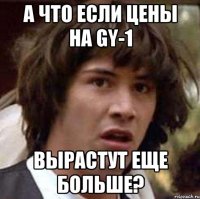 А что если Цены на GY-1 Вырастут еще больше?