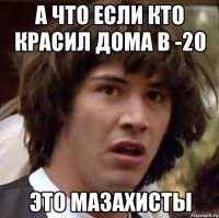 а что если кто красил дома в -20 это мазахисты