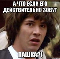 А ЧТО ЕСЛИ ЕГО ДЕЙСТВИТЕЛЬНО ЗОВУТ ПАШКА?!