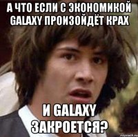 А что если с экономикой Galaxy произойдёт крах и galaxy закроется?