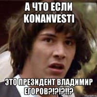 а что если konanvesti это президент владимир егоров?!?!?!!?