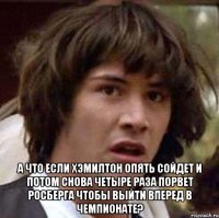  а что если хэмилтон опять сойдет и потом снова четыре раза порвет росберга чтобы выйти вперед в чемпионате?