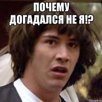 почему догадался не я!? 