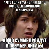 А что если Уфа не приедет в Томск, ей засчитают технарь 0:3, но по сумме пройдут в премьер лигу 5:4