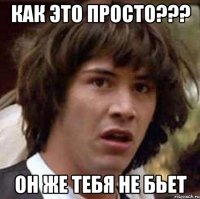 Как это просто??? Он же тебя не бьет