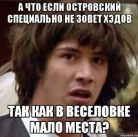 А что если Островский специально не зовет хэдов Так как в Веселовке мало места?